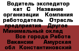 Водитель-экспедитор кат. С › Название организации ­ Компания-работодатель › Отрасль предприятия ­ Другое › Минимальный оклад ­ 55 000 - Все города Работа » Вакансии   . Амурская обл.,Константиновский р-н